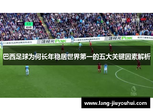巴西足球为何长年稳居世界第一的五大关键因素解析