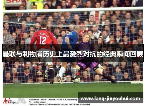 曼联与利物浦历史上最激烈对抗的经典瞬间回顾