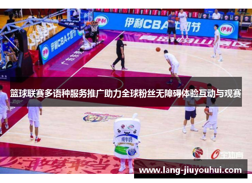 篮球联赛多语种服务推广助力全球粉丝无障碍体验互动与观赛