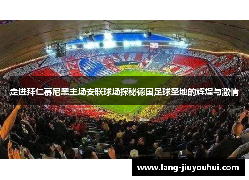 走进拜仁慕尼黑主场安联球场探秘德国足球圣地的辉煌与激情