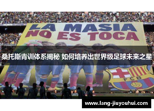 桑托斯青训体系揭秘 如何培养出世界级足球未来之星