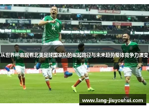 从世界杯表现看北美足球国家队的崛起路径与未来趋势整体竞争力演变