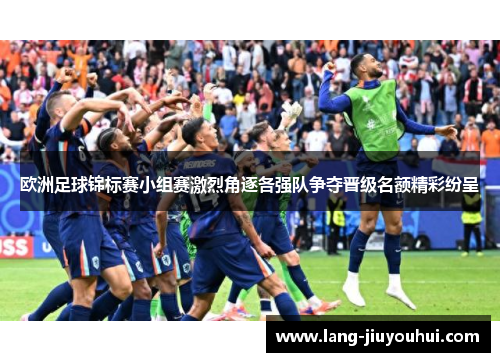 欧洲足球锦标赛小组赛激烈角逐各强队争夺晋级名额精彩纷呈