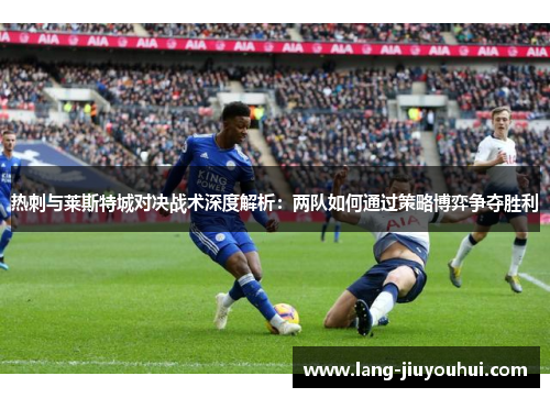 热刺与莱斯特城对决战术深度解析：两队如何通过策略博弈争夺胜利