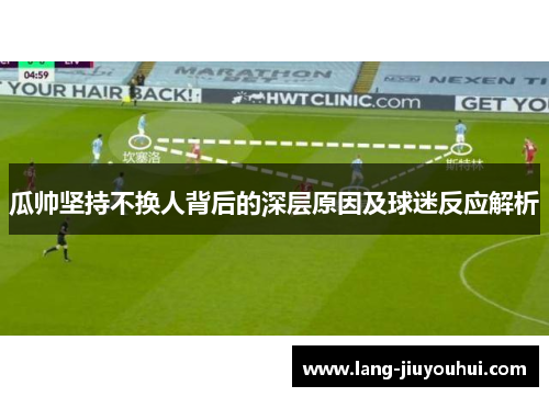 瓜帅坚持不换人背后的深层原因及球迷反应解析