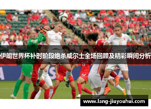 伊朗世界杯补时阶段绝杀威尔士全场回顾及精彩瞬间分析