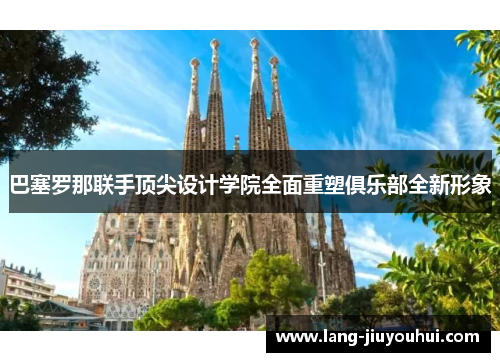 巴塞罗那联手顶尖设计学院全面重塑俱乐部全新形象