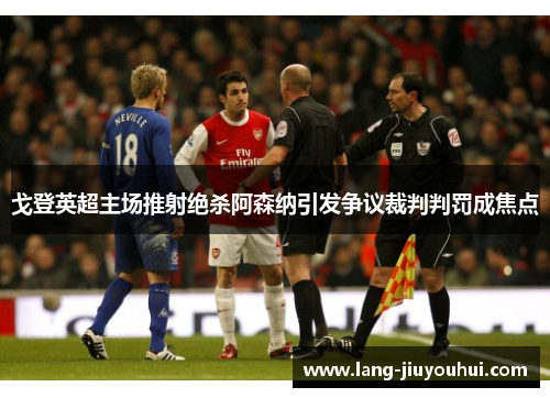 戈登英超主场推射绝杀阿森纳引发争议裁判判罚成焦点
