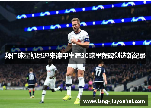 拜仁球星凯恩迎来德甲生涯30球里程碑创造新纪录