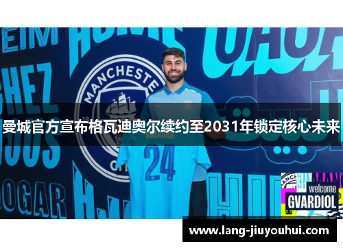 曼城官方宣布格瓦迪奥尔续约至2031年锁定核心未来