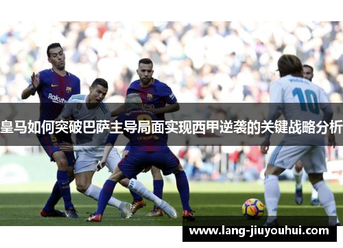 皇马如何突破巴萨主导局面实现西甲逆袭的关键战略分析