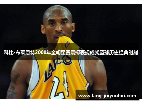 科比·布莱恩特2000年全明星赛震撼表现成就篮球历史经典时刻