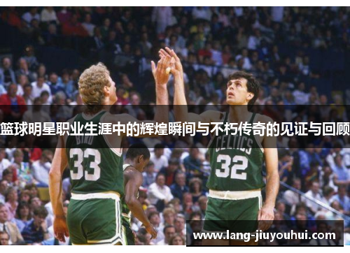 篮球明星职业生涯中的辉煌瞬间与不朽传奇的见证与回顾