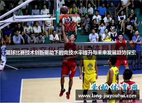 篮球比赛技术创新驱动下的竞技水平提升与未来发展趋势探索