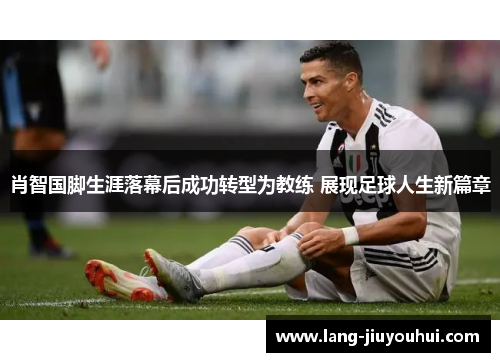 肖智国脚生涯落幕后成功转型为教练 展现足球人生新篇章