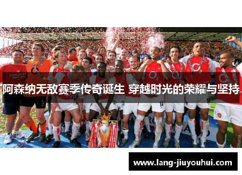 阿森纳无敌赛季传奇诞生 穿越时光的荣耀与坚持 阿森纳无敌赛季传奇诞生 穿越时光的荣耀与坚持