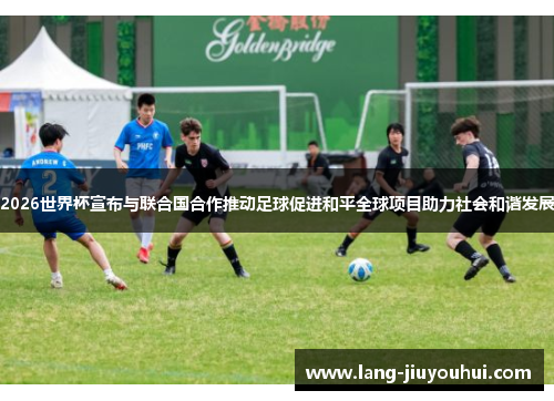 /uploads/images/20260610/2026-shi-jie-bei-xuan-bu-yu-lian-he-guo-he-zuo-tui-dong-zu-qiu-cu-jin-he-ping-quan-qiu-xiang-mu-zhu-li-she-hui-he-xie-fa-zhan.webp